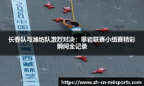 长春队与潍坊队激烈对决：攀岩联赛小组赛精彩瞬间全记录