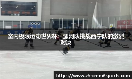 室内极限运动世界杯：漯河队挑战西宁队的激烈对决