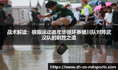 战术解读：极限运动嘉年华循环赛银川队对阵武汉队的制胜之道